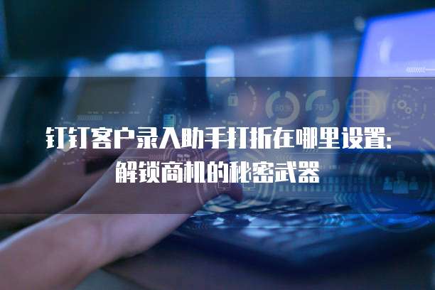 钉钉客户录入助手打折在哪里设置:解锁商机的秘密武器