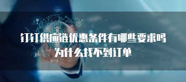 钉钉供应链优惠条件有哪些要求吗为什么找不到订单