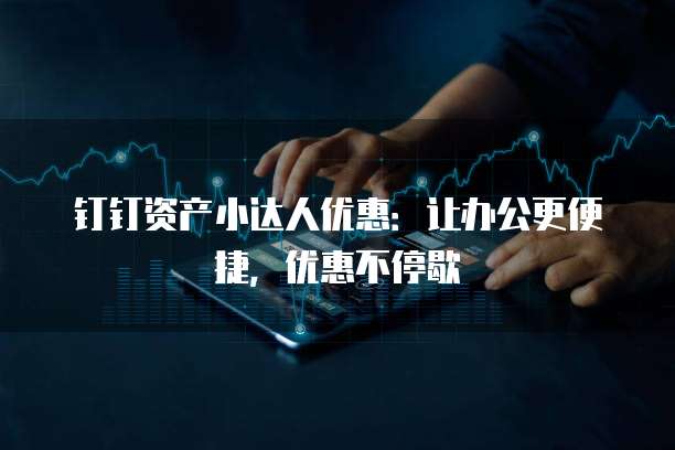 钉钉资产小达人优惠:让办公更便捷,优惠不停歇