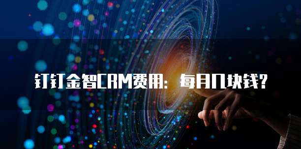 钉钉金智CRM费用:每月几块钱?