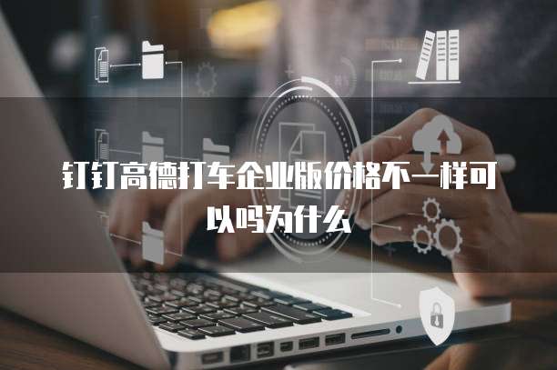 钉钉高德打车企业版价格不一样可以吗为什么