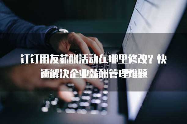 钉钉用友薪酬活动在哪里修改？快速解决企业薪酬管理难题