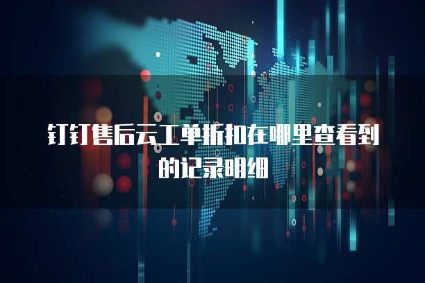 钉钉售后云工单折扣在哪里查看到的记录明细