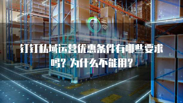 钉钉私域运营优惠条件有哪些要求吗?为什么不能用?