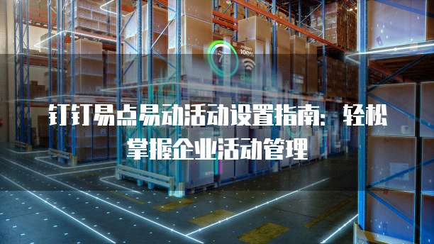 钉钉易点易动活动设置指南：轻松掌握企业活动管理