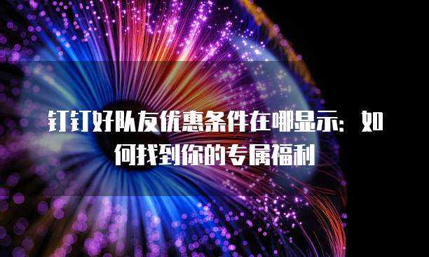 钉钉好队友优惠条件在哪显示:如何找到你的专属福利