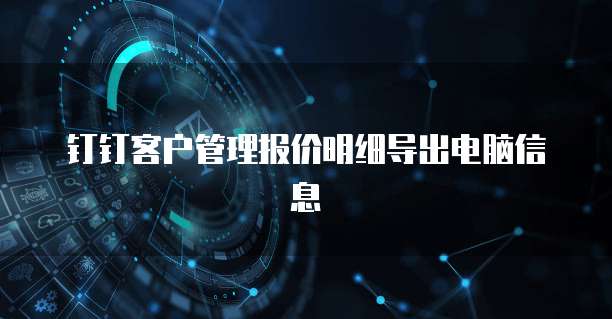钉钉客户管理报价明细导出电脑信息