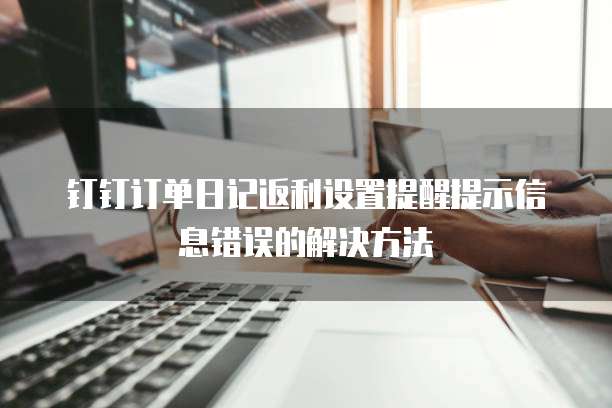 钉钉订单日记返利设置提醒提示信息错误的解决方法