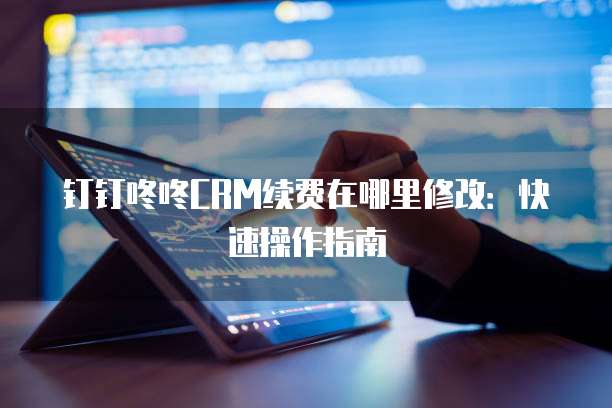 钉钉咚咚CRM续费在哪里修改:快速操作指南