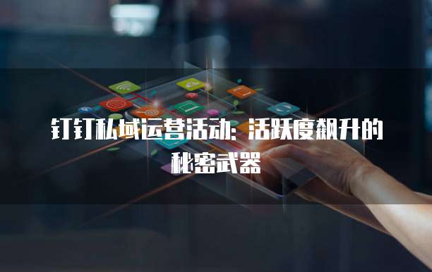 钉钉私域运营活动: 活跃度飙升的秘密武器