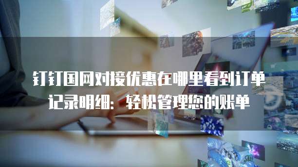 钉钉国网对接优惠在哪里看到订单记录明细:轻松管理您的账单