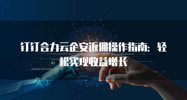 钉钉合力云企安返佣操作指南：轻松实现收益增长