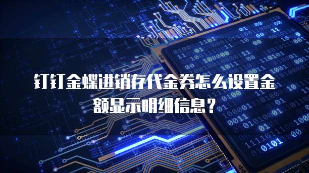 钉钉金蝶进销存代金券怎么设置金额显示明细信息？