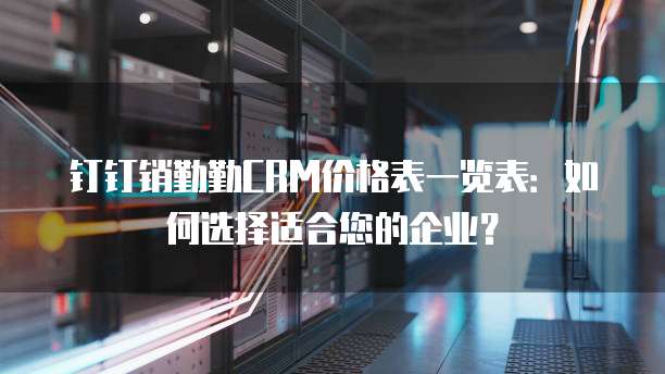 钉钉销勤勤CRM价格表一览表:如何选择适合您的企业?