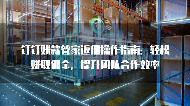 钉钉账款管家返佣操作指南:轻松赚取佣金,提升团队合作效率