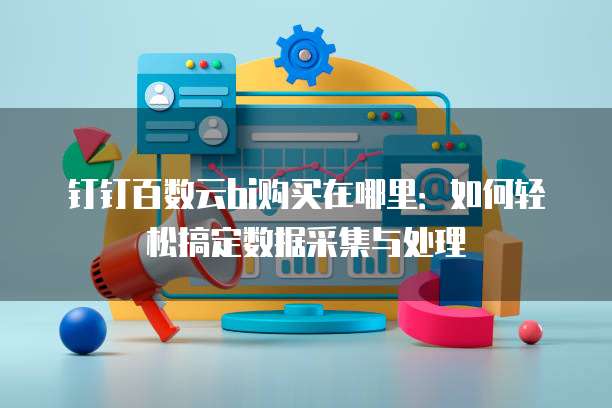 钉钉百数云bi购买在哪里:如何轻松搞定数据采集与处理