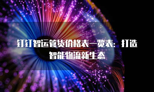 钉钉智运管货价格表一览表:打造智能物流新生态