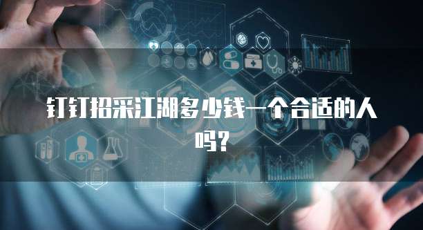 钉钉招采江湖多少钱一个合适的人吗?