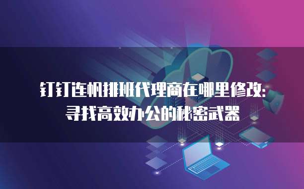 钉钉连帆排班代理商在哪里修改:寻找高效办公的秘密武器