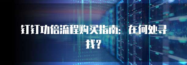 钉钉功倍流程购买指南:在何处寻找?
