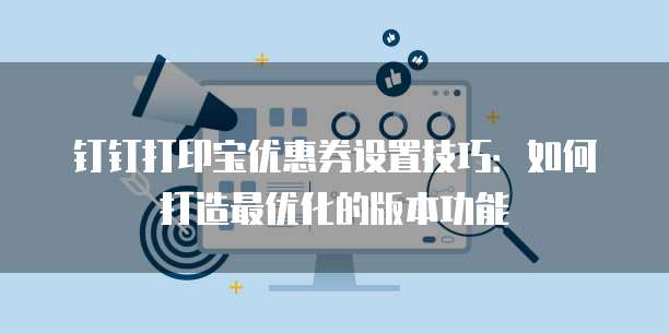 钉钉打印宝优惠券设置技巧:如何打造最优化的版本功能