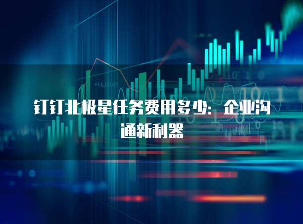 钉钉北极星任务费用多少:企业沟通新利器