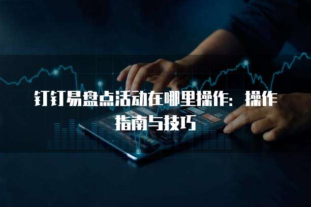 钉钉易盘点活动在哪里操作：操作指南与技巧