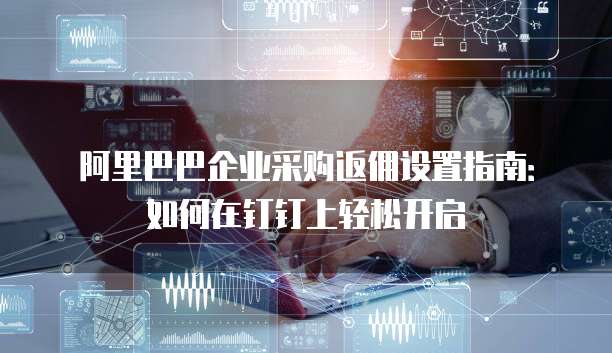 阿里巴巴企业采购返佣设置指南:如何在钉钉上轻松开启