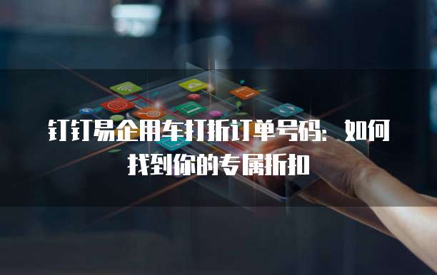钉钉易企用车打折订单号码:如何找到你的专属折扣
