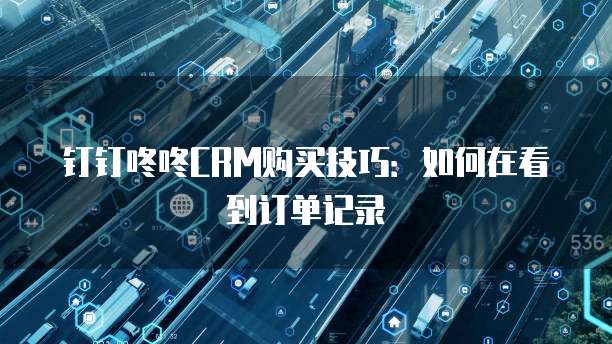 钉钉咚咚CRM购买技巧:如何在看到订单记录