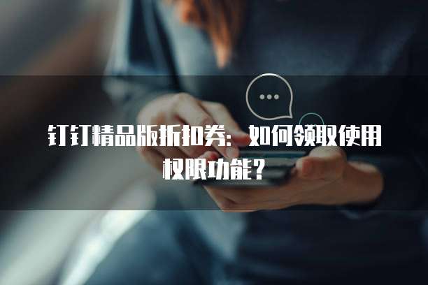 钉钉精品版折扣券:如何领取使用权限功能?
