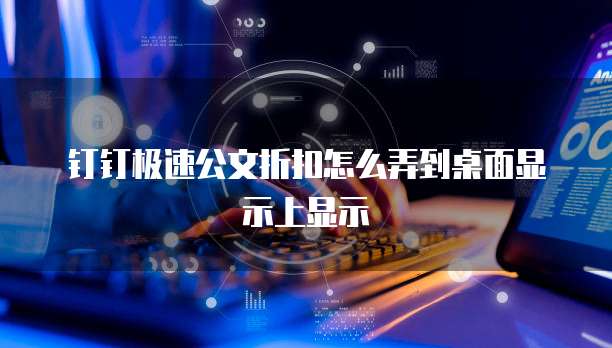 钉钉极速公文折扣怎么弄到桌面显示上显示
