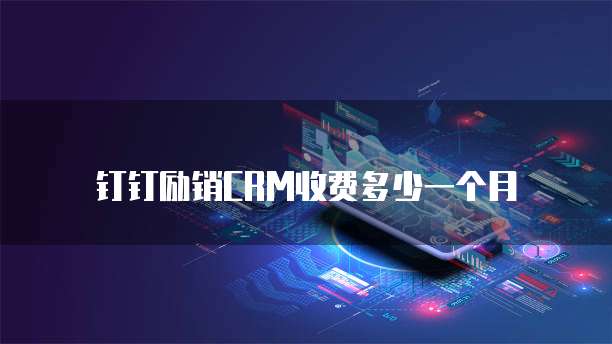 钉钉励销CRM收费多少一个月