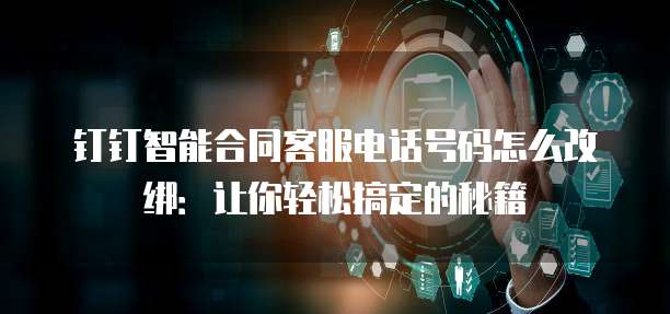 钉钉智能合同客服电话号码怎么改绑:让你轻松搞定的秘籍