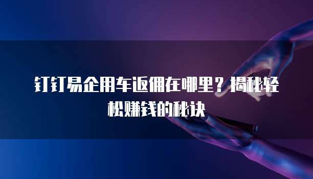 钉钉易企用车返佣在哪里?揭秘轻松赚钱的秘诀