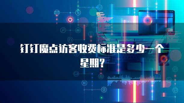 钉钉魔点访客收费标准是多少一个星期?