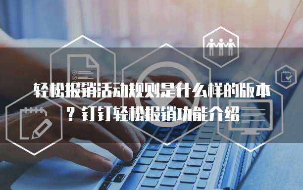 轻松报销活动规则是什么样的版本?钉钉轻松报销功能介绍