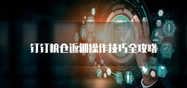 钉钉粮仓返佣操作技巧全攻略