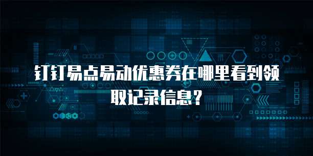 钉钉易点易动优惠券在哪里看到领取记录信息？