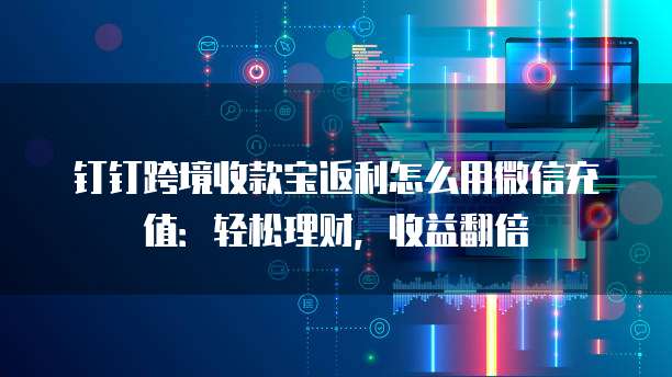 钉钉跨境收款宝返利怎么用微信充值:轻松理财,收益翻倍