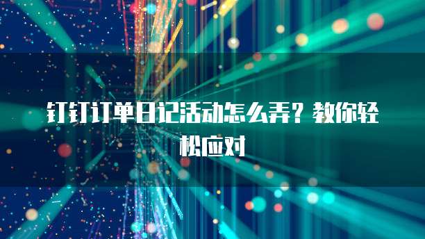 钉钉订单日记活动怎么弄?教你轻松应对