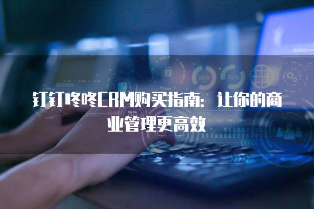 钉钉咚咚CRM购买指南:让你的商业管理更高效