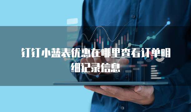 钉钉小蓝表优惠在哪里查看订单明细记录信息
