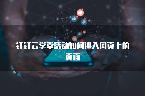 钉钉云学堂活动如何进入网页上的页面