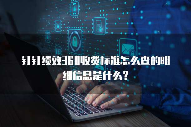 钉钉绩效360收费标准怎么查的明细信息是什么?