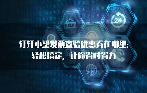 钉钉小望发票查验优惠券在哪里:轻松搞定,让你省时省力