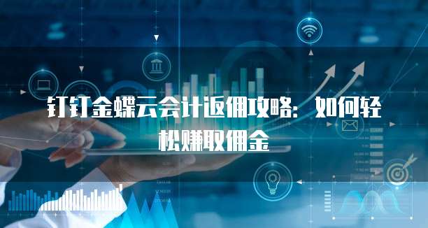 钉钉金蝶云会计返佣攻略:如何轻松赚取佣金