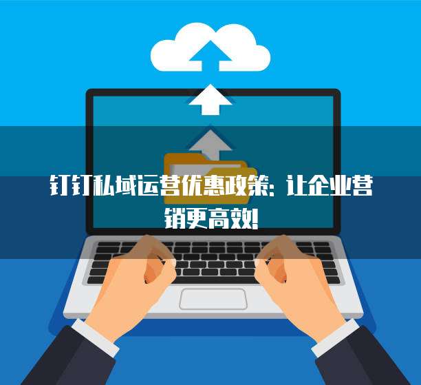 钉钉私域运营优惠政策: 让企业营销更高效!