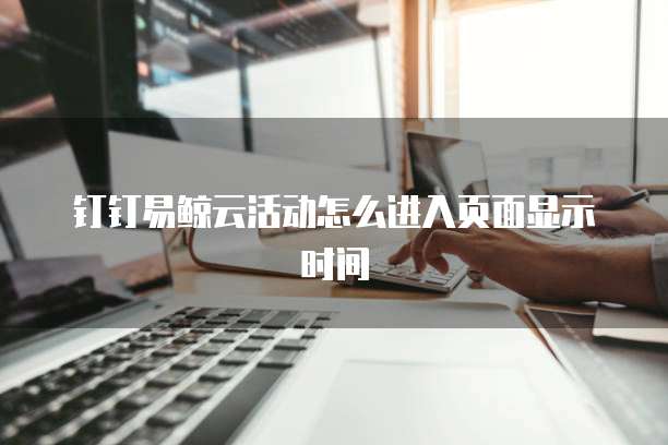 钉钉易鲸云活动怎么进入页面显示时间