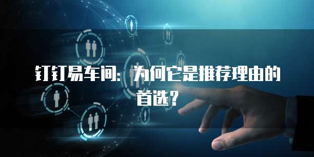 钉钉易车间:为何它是推荐理由的首选?